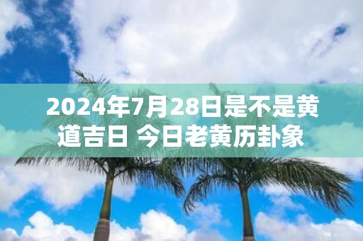 2025年7月28日是不是黄道吉日 今日老黄历卦象