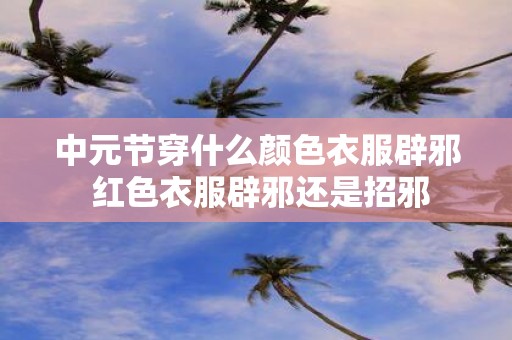 中元节穿什么颜色衣服辟邪 红色衣服辟邪还是招邪