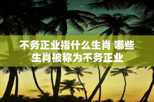 不务正业指什么生肖 哪些生肖被称为不务正业