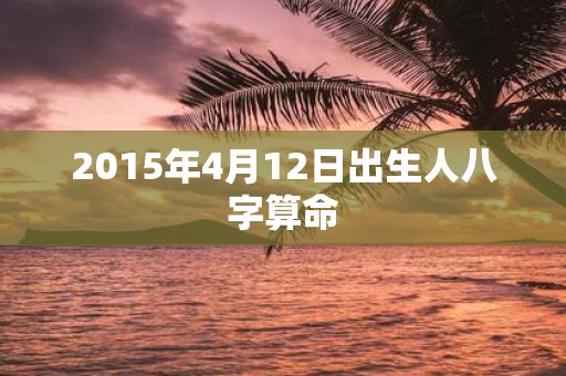 2015年4月12日出生人八字算命