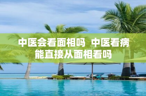 中医会看面相吗 中医看病能直接从面相看吗