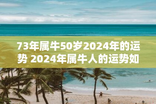 73年属牛50岁2025年的运势 2025年属牛人的运势如何