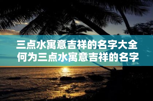三点水寓意吉祥的名字大全 何为三点水寓意吉祥的名字
