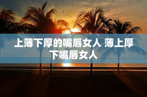 上薄下厚的嘴唇女人 薄上厚下嘴唇女人