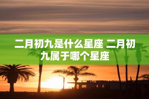 二月初九是什么星座 二月初九属于哪个星座