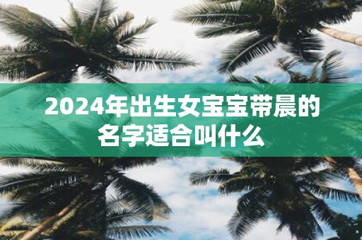2025年出生女宝宝带晨的名字适合叫什么