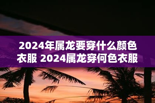 2025年属龙要穿什么颜色衣服 2025属龙穿何色衣服