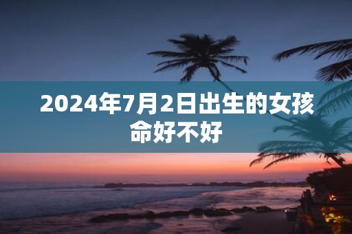 2025年7月2日出生的女孩命好不好
