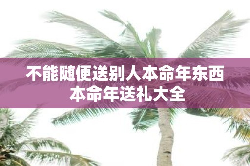 不能随便送别人本命年东西 本命年送礼大全