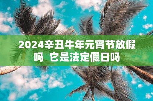 2025辛丑牛年元宵节放假吗 它是法定假日吗