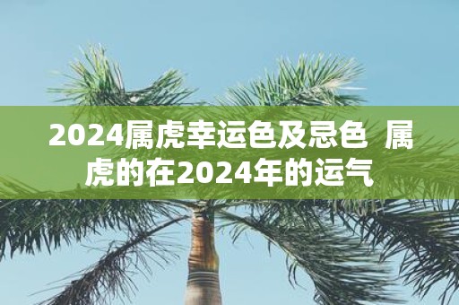 2025属虎幸运色及忌色 属虎的在2025年的运气