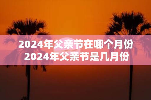 2025年父亲节在哪个月份 2025年父亲节是几月份