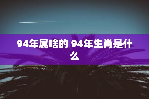 94年属啥的 94年生肖是什么