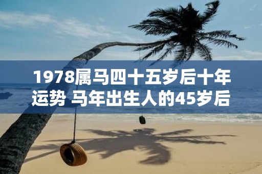 1978属马四十五岁后十年运势 马年出生人的45岁后运势如何