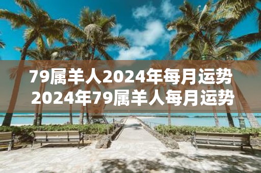 79属羊人2025年每月运势 2025年79属羊人每月运势如何