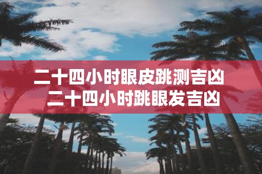 二十四小时眼皮跳测吉凶 二十四小时跳眼发吉凶