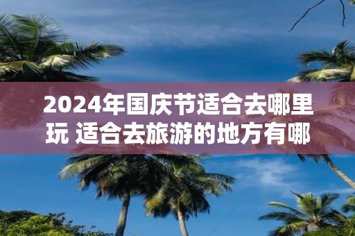 2025年国庆节适合去哪里玩 适合去旅游的地方有哪些
