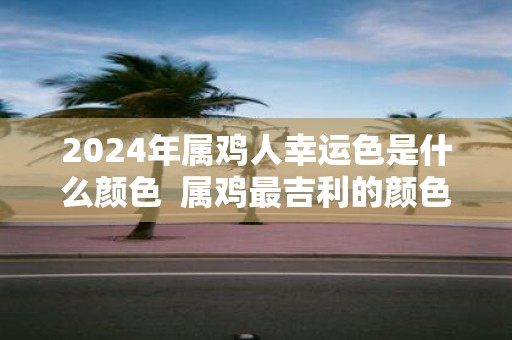 2025年属鸡人幸运色是什么颜色 属鸡最吉利的颜色