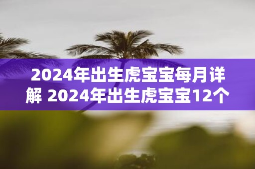 2025年出生虎宝宝每月详解 2025年出生虎宝宝12个月的命运解析
