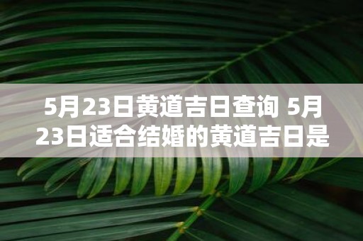 5月23日黄道吉日查询 5月23日适合结婚的黄道吉日是哪天
