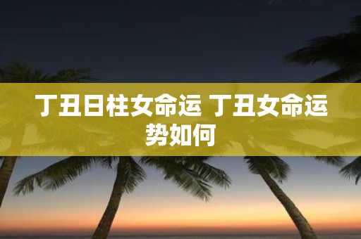 丁丑日柱女命运 丁丑女命运势如何