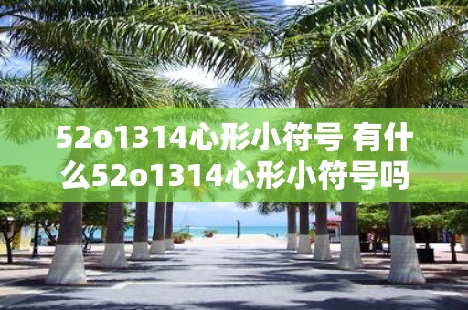 52o1314心形小符号 有什么52o1314心形小符号吗