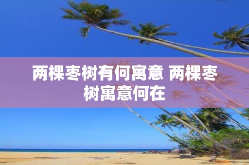两棵枣树有何寓意 两棵枣树寓意何在