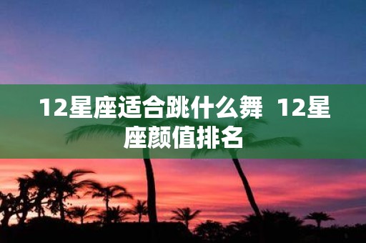 12星座适合跳什么舞 12星座颜值排名