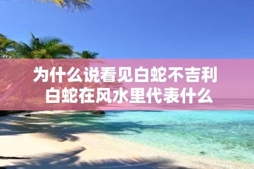 为什么说看见白蛇不吉利 白蛇在风水里代表什么