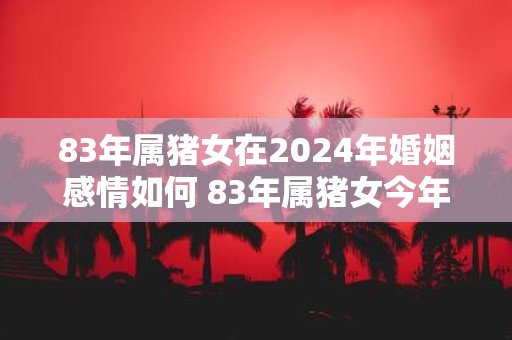 83年属猪女在2025年婚姻感情如何 83年属猪女今年婚姻幸福吗