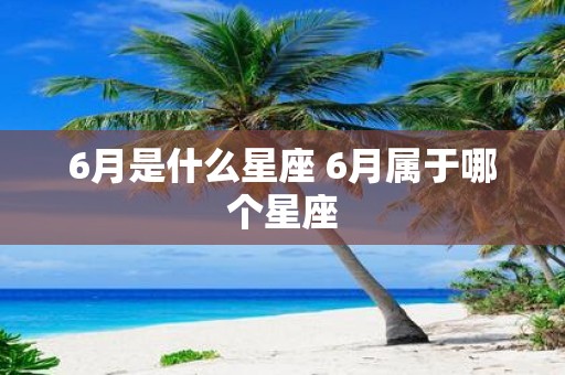 6月是什么星座 6月属于哪个星座