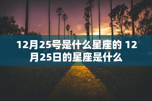 12月25号是什么星座的 12月25日的星座是什么