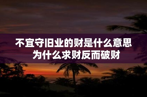 不宜守旧业的财是什么意思 为什么求财反而破财