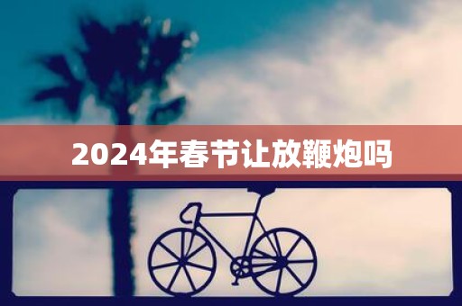 2025年春节让放鞭炮吗