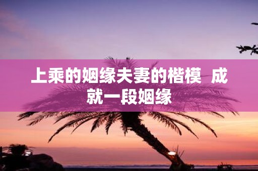 上乘的姻缘夫妻的楷模 成就一段姻缘