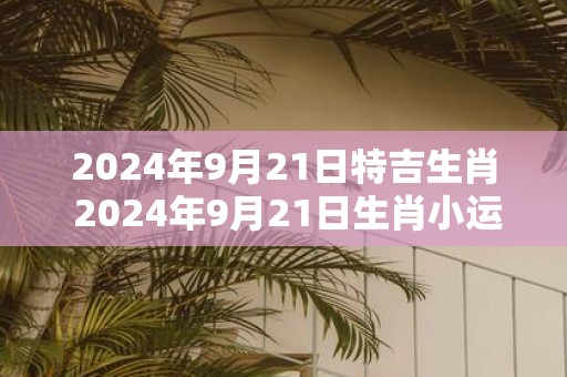 2025年9月21日特吉生肖 2025年9月21日生肖小运播报