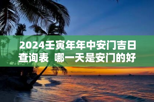 2025壬寅年年中安门吉日查询表 哪一天是安门的好日子