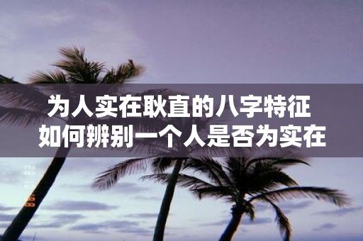 为人实在耿直的八字特征 如何辨别一个人是否为实在耿直的八字特征