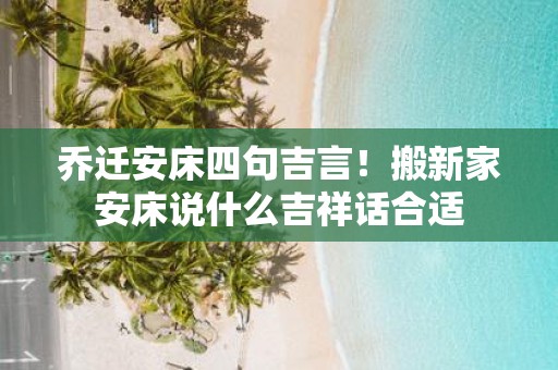 乔迁安床四句吉言！搬新家安床说什么吉祥话合适