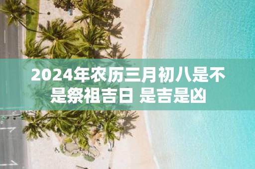2025年农历三月初八是不是祭祖吉日 是吉是凶