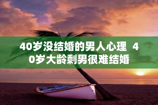 40岁没结婚的男人心理 40岁大龄剩男很难结婚