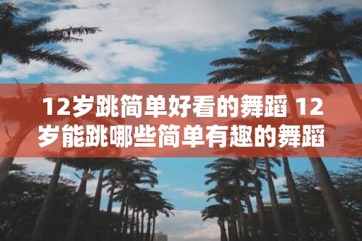 12岁跳简单好看的舞蹈 12岁能跳哪些简单有趣的舞蹈