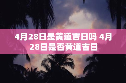 4月28日是黄道吉日吗 4月28日是否黄道吉日