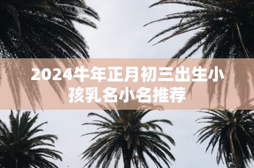 2025牛年正月初三出生小孩乳名小名推荐