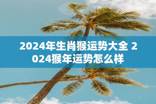 2025年生肖猴运势大全 2025猴年运势怎么样