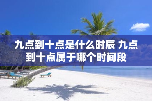 九点到十点是什么时辰 九点到十点属于哪个时间段