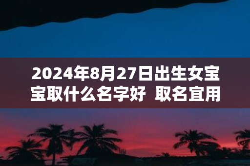 2025年8月27日出生女宝宝取什么名字好 取名宜用字