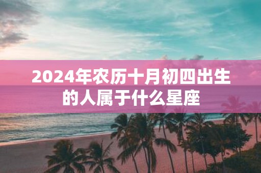 2025年农历十月初四出生的人属于什么星座