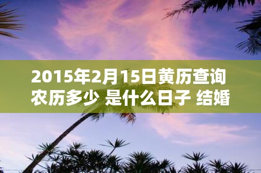 2015年2月15日黄历查询 农历多少 是什么日子 结婚吉时