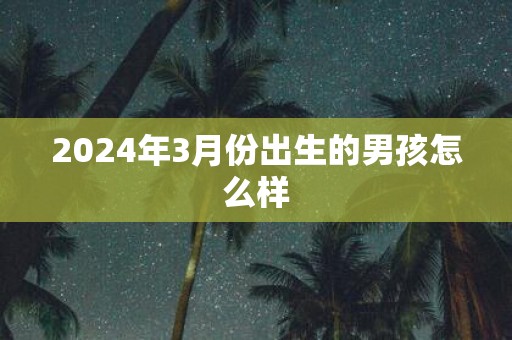 2025年3月份出生的男孩怎么样